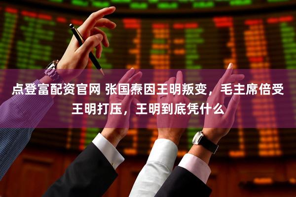 点登富配资官网 张国焘因王明叛变，毛主席倍受王明打压，王明到底凭什么