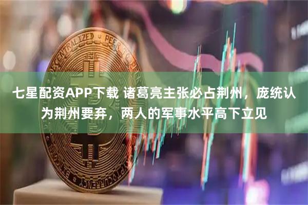 七星配资APP下载 诸葛亮主张必占荆州，庞统认为荆州要弃，两人的军事水平高下立见