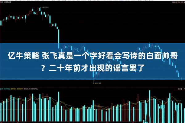 亿牛策略 张飞真是一个字好看会写诗的白面帅哥？二十年前才出现的谣言罢了