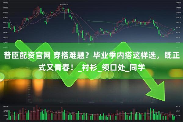 普臣配资官网 穿搭难题？毕业季内搭这样选，既正式又青春！_衬衫_领口处_同学