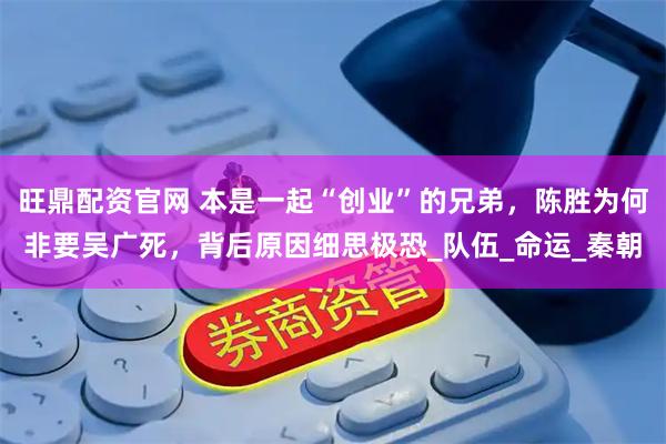 旺鼎配资官网 本是一起“创业”的兄弟，陈胜为何非要吴广死，背后原因细思极恐_队伍_命运_秦朝