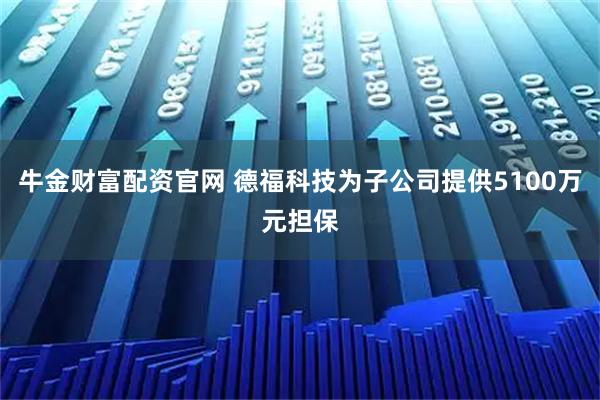 牛金财富配资官网 德福科技为子公司提供5100万元担保