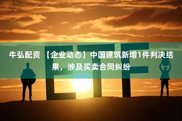牛弘配资 【企业动态】中国建筑新增1件判决结果，涉及买卖合同纠纷