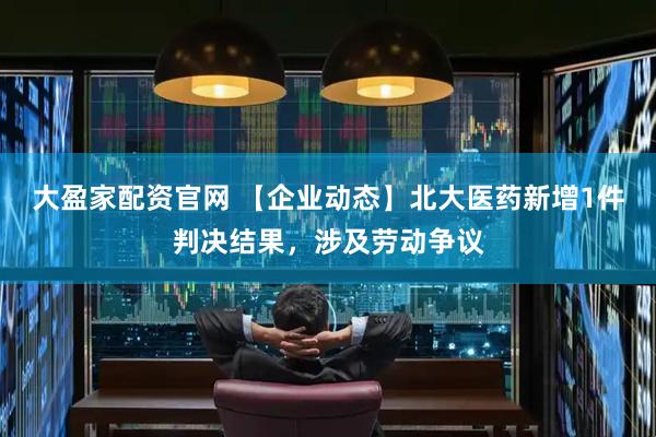 大盈家配资官网 【企业动态】北大医药新增1件判决结果，涉及劳动争议