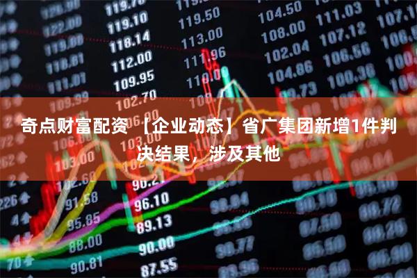 奇点财富配资 【企业动态】省广集团新增1件判决结果，涉及其他