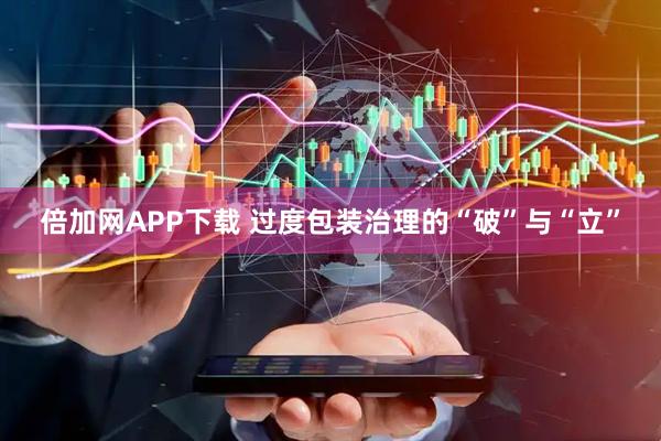 倍加网APP下载 过度包装治理的“破”与“立”