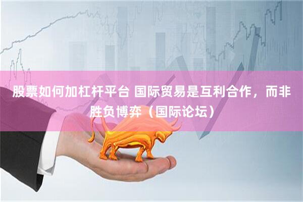 股票如何加杠杆平台 国际贸易是互利合作，而非胜负博弈（国际论坛）