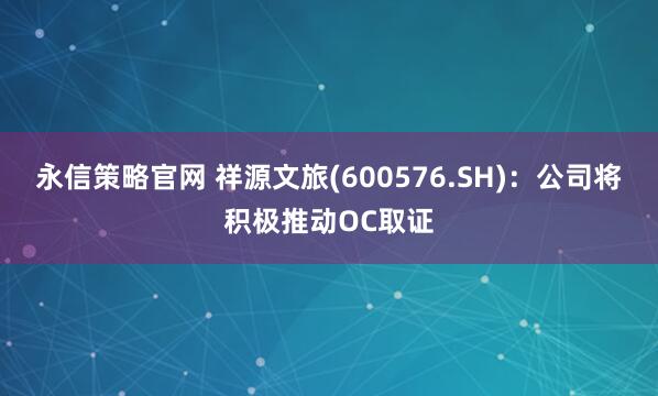 永信策略官网 祥源文旅(600576.SH)：公司将积极推动OC取证
