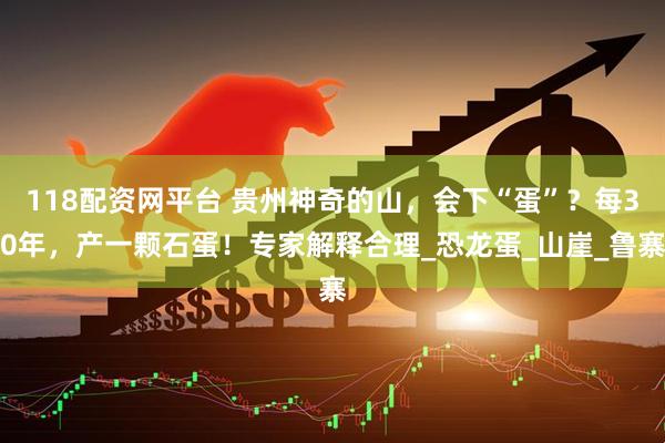 118配资网平台 贵州神奇的山，会下“蛋”？每30年，产一颗石蛋！专家解释合理_恐龙蛋_山崖_鲁寨