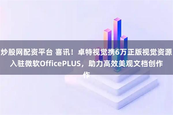 炒股网配资平台 喜讯！卓特视觉携6万正版视觉资源入驻微软OfficePLUS，助力高效美观文档创作