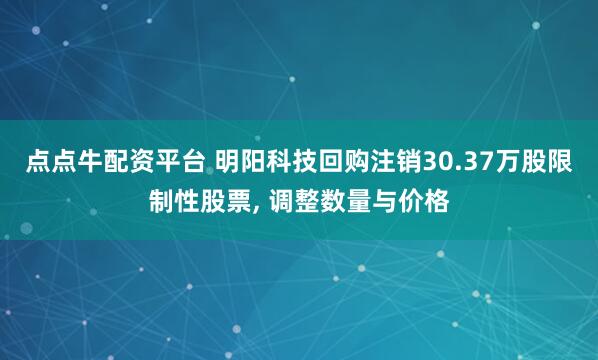 点点牛配资平台 明阳科技回购注销30.37万股限制性股票, 调整数量与价格