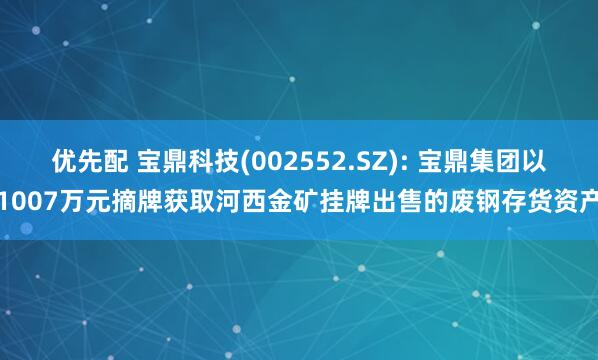 优先配 宝鼎科技(002552.SZ): 宝鼎集团以1007万元摘牌获取河西金矿挂牌出售的废钢存货资产