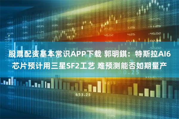 股票配资基本常识APP下载 郭明錤：特斯拉AI6芯片预计用三星SF2工艺 难预测能否如期量产