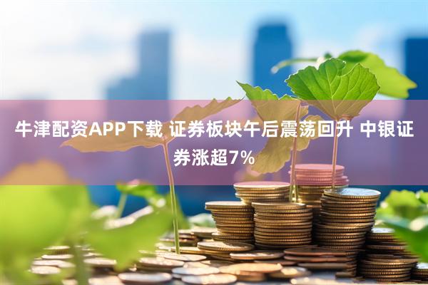 牛津配资APP下载 证券板块午后震荡回升 中银证券涨超7%