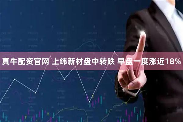 真牛配资官网 上纬新材盘中转跌 早盘一度涨近18%
