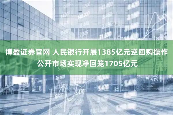 博盈证券官网 人民银行开展1385亿元逆回购操作 公开市场实现净回笼1705亿元