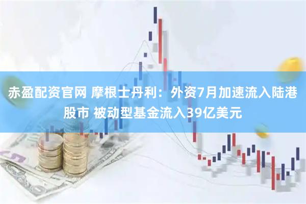 赤盈配资官网 摩根士丹利：外资7月加速流入陆港股市 被动型基金流入39亿美元