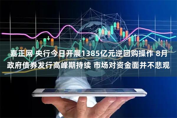 嘉正网 央行今日开展1385亿元逆回购操作 8月政府债券发行高峰期持续 市场对资金面并不悲观