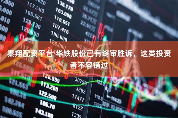秦翔配资平台 华铁股份已有终审胜诉，这类投资者不容错过