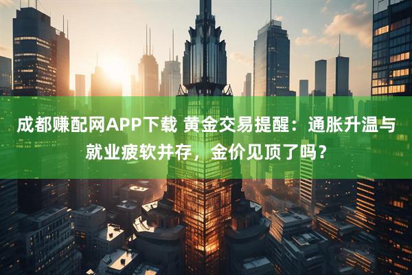 成都赚配网APP下载 黄金交易提醒：通胀升温与就业疲软并存，金价见顶了吗？