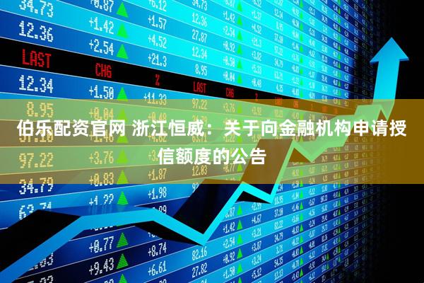 伯乐配资官网 浙江恒威：关于向金融机构申请授信额度的公告