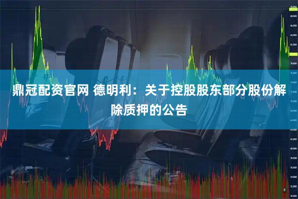 鼎冠配资官网 德明利：关于控股股东部分股份解除质押的公告