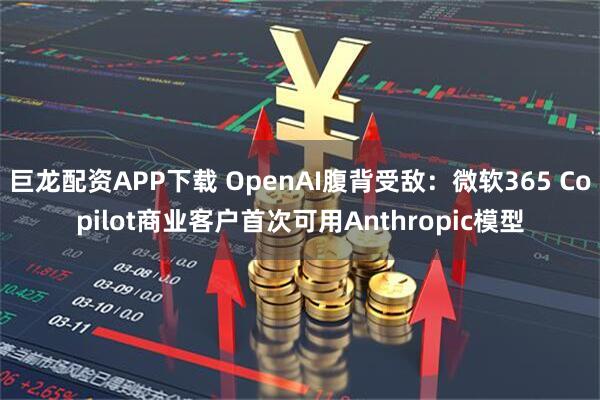 巨龙配资APP下载 OpenAI腹背受敌：微软365 Copilot商业客户首次可用Anthropic模型