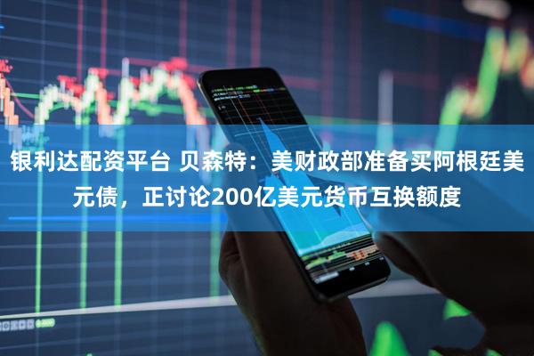 银利达配资平台 贝森特：美财政部准备买阿根廷美元债，正讨论200亿美元货币互换额度