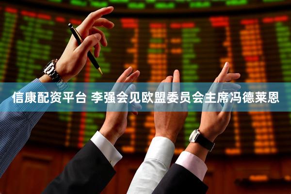 信康配资平台 李强会见欧盟委员会主席冯德莱恩