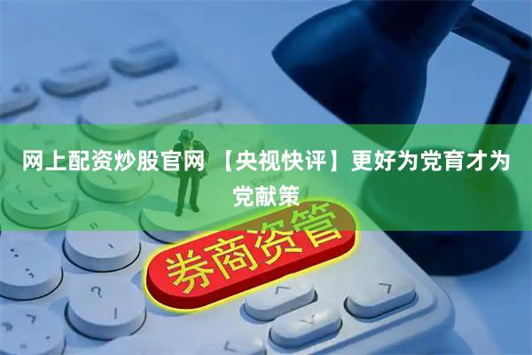 网上配资炒股官网 【央视快评】更好为党育才为党献策