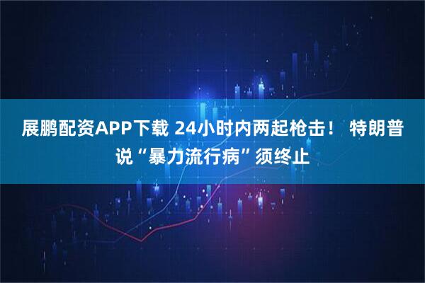 展鹏配资APP下载 24小时内两起枪击！ 特朗普说“暴力流行病”须终止