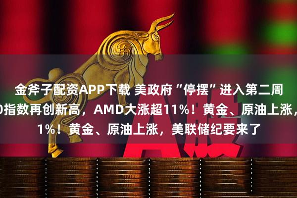 金斧子配资APP下载 美政府“停摆”进入第二周！纳指、标普500指数再创新高，AMD大涨超11%！黄金、原油上涨，美联储纪要来了