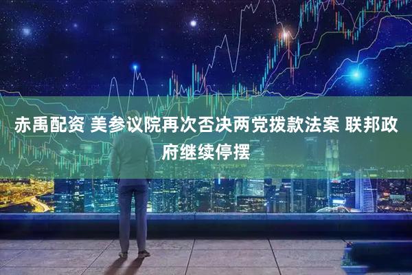 赤禹配资 美参议院再次否决两党拨款法案 联邦政府继续停摆