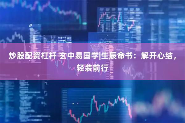 炒股配资杠杆 玄中易国学|生辰命书：解开心结，轻装前行