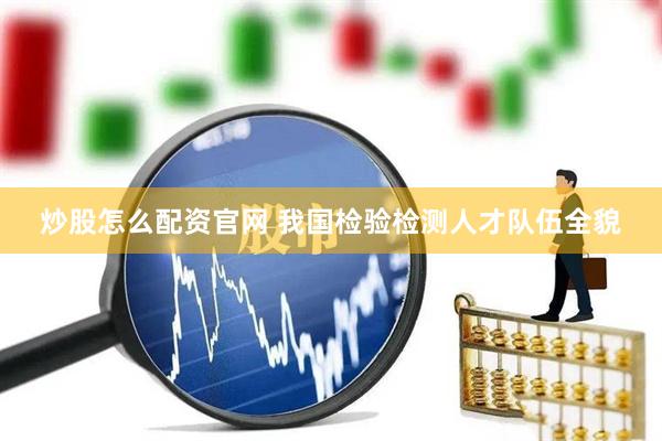 炒股怎么配资官网 我国检验检测人才队伍全貌