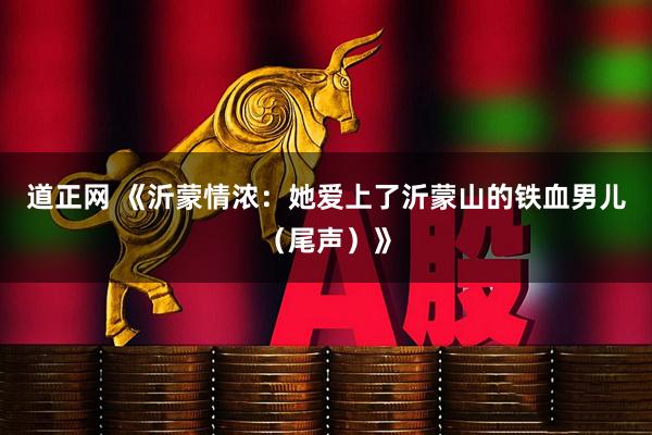 道正网 《沂蒙情浓：她爱上了沂蒙山的铁血男儿（尾声）》