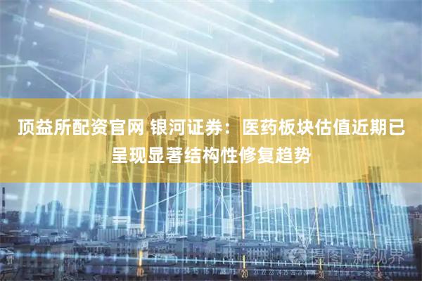 顶益所配资官网 银河证券：医药板块估值近期已呈现显著结构性修复趋势