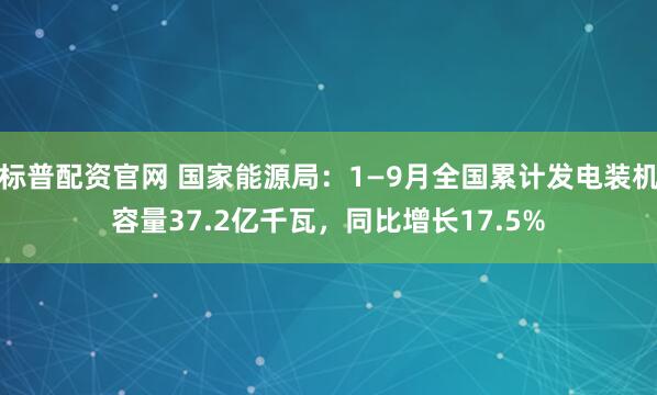 标普配资官网 国家能源局：1—9月全国累计发电装机容量37.2亿千瓦，同比增长17.5%
