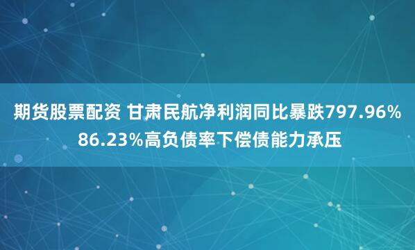 期货股票配资 甘肃民航净利润同比暴跌797.96% 86.23%高负债率下偿债能力承压