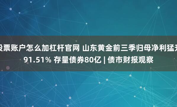 股票账户怎么加杠杆官网 山东黄金前三季归母净利猛升91.51% 存量债券80亿 | 债市财报观察