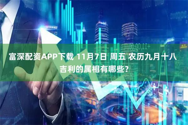 富深配资APP下载 11月7日 周五 农历九月十八 吉利的属相有哪些？