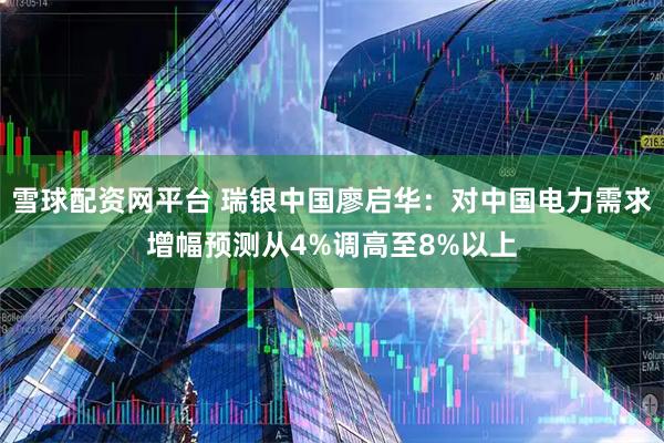 雪球配资网平台 瑞银中国廖启华：对中国电力需求增幅预测从4%调高至8%以上