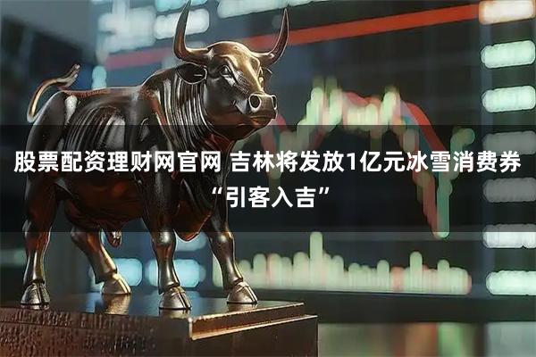 股票配资理财网官网 吉林将发放1亿元冰雪消费券“引客入吉”