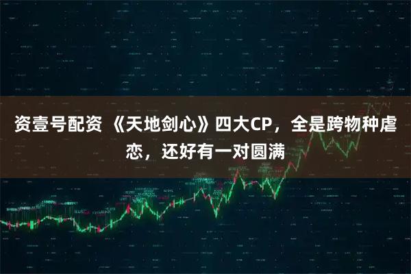 资壹号配资 《天地剑心》四大CP，全是跨物种虐恋，还好有一对圆满