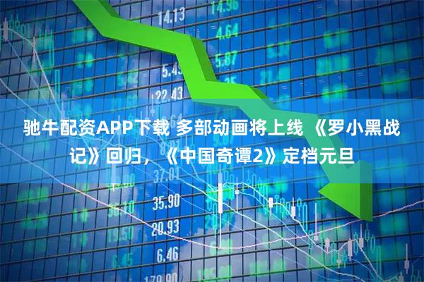 驰牛配资APP下载 多部动画将上线 《罗小黑战记》回归，《中国奇谭2》定档元旦