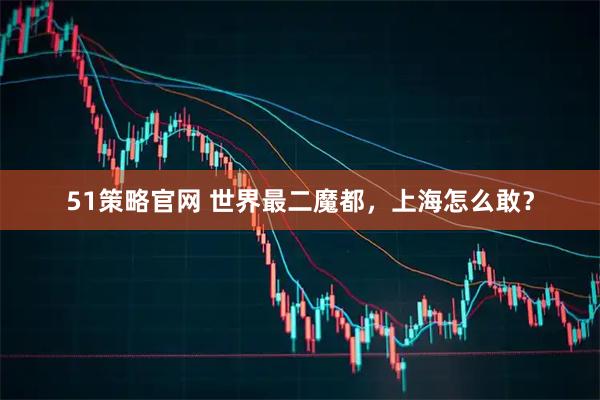 51策略官网 世界最二魔都，上海怎么敢？