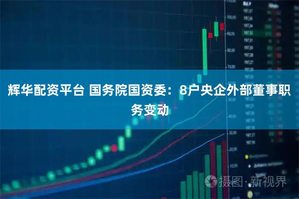 辉华配资平台 国务院国资委：8户央企外部董事职务变动