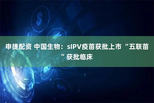 申捷配资 中国生物：sIPV疫苗获批上市 “五联苗”获批临床
