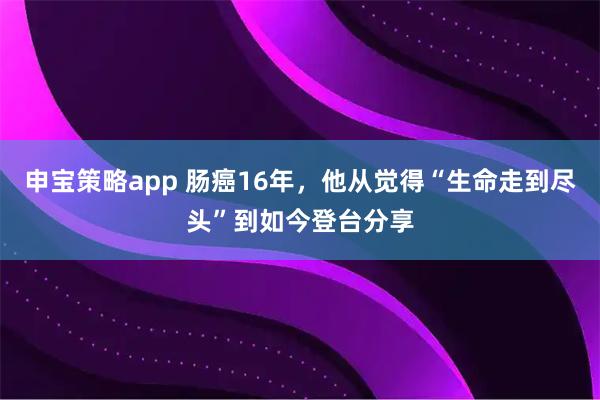 申宝策略app 肠癌16年，他从觉得“生命走到尽头”到如今登台分享