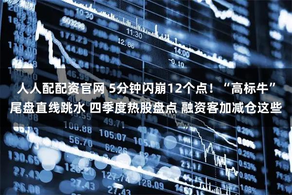人人配配资官网 5分钟闪崩12个点！“高标牛”尾盘直线跳水 四季度热股盘点 融资客加减仓这些